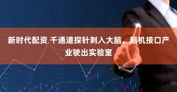 新时代配资 千通道探针刺入大脑，脑机接口产业驶出实验室