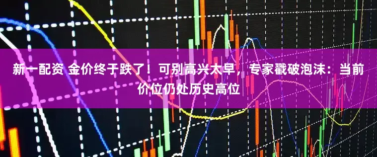 新一配资 金价终于跌了！可别高兴太早，专家戳破泡沫：当前价位仍处历史高位