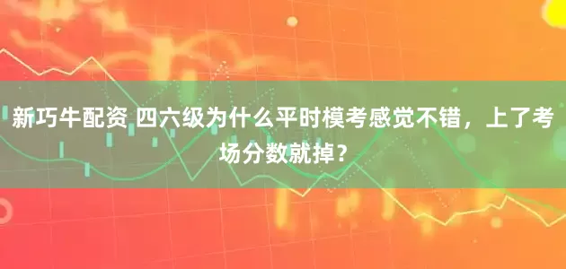 新巧牛配资 四六级为什么平时模考感觉不错,上了考场分数就掉?