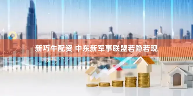 新巧牛配资 中东新军事联盟若隐若现
