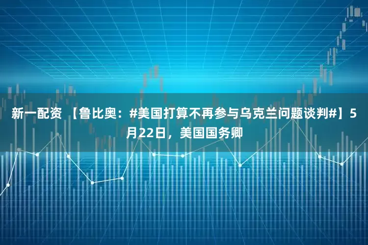 新一配资 【鲁比奥：#美国打算不再参与乌克兰问题谈判#】5月22日，美国国务卿