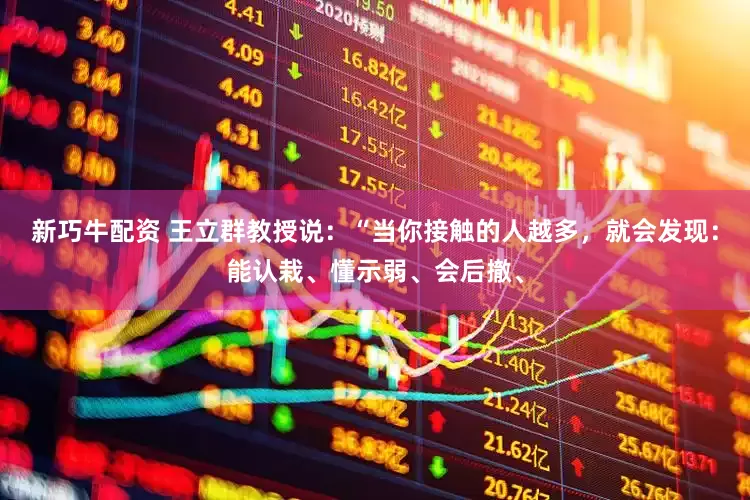 新巧牛配资 王立群教授说：“当你接触的人越多，就会发现：能认栽、懂示弱、会后撤、